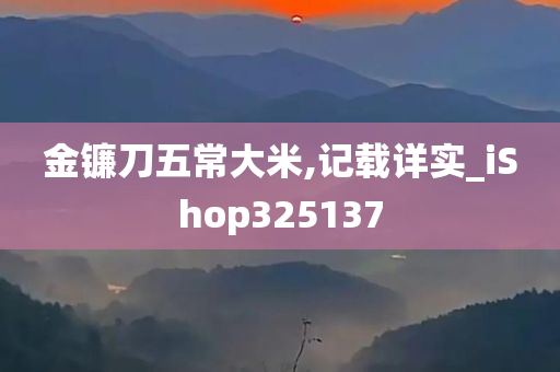 金镰刀五常大米,记载详实_iShop325137