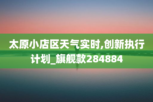 太原小店区天气实时,创新执行计划_旗舰款284884