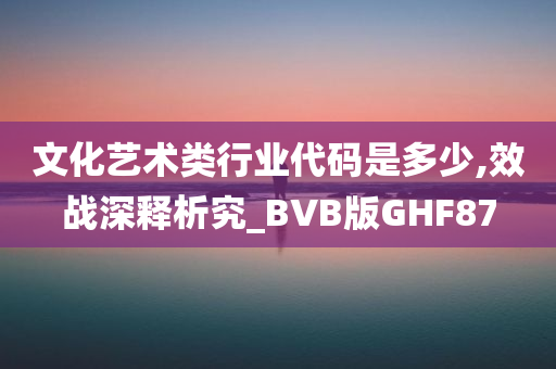 文化艺术类行业代码是多少,效战深释析究_BVB版GHF87