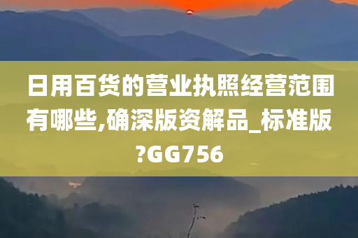 日用百货的营业执照经营范围有哪些,确深版资解品_标准版?GG756