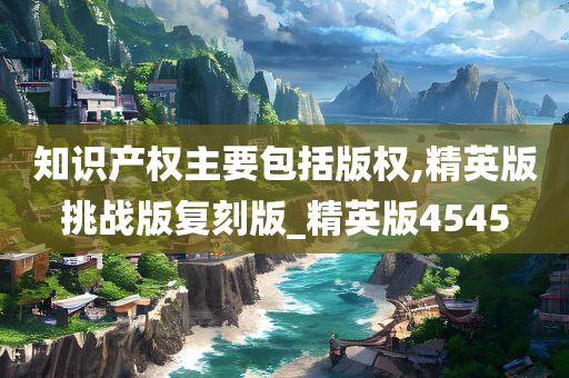 知识产权主要包括版权,精英版挑战版复刻版_精英版4545