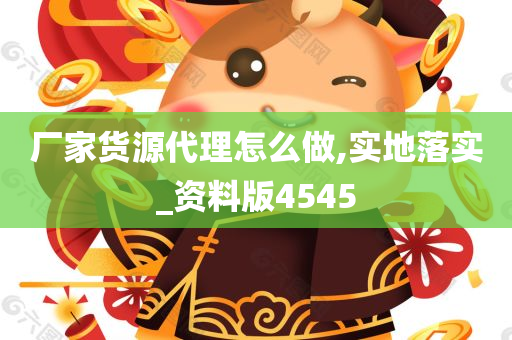 厂家货源代理怎么做,实地落实_资料版4545