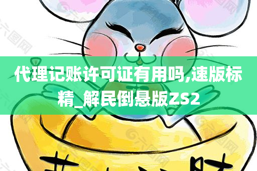 代理记账许可证有用吗,速版标精_解民倒悬版ZS2