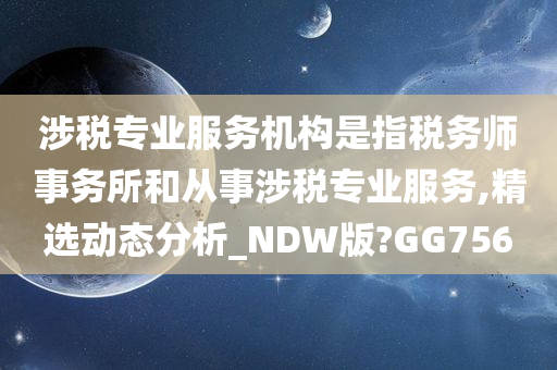 涉税专业服务机构是指税务师事务所和从事涉税专业服务,精选动态分析_NDW版?GG756