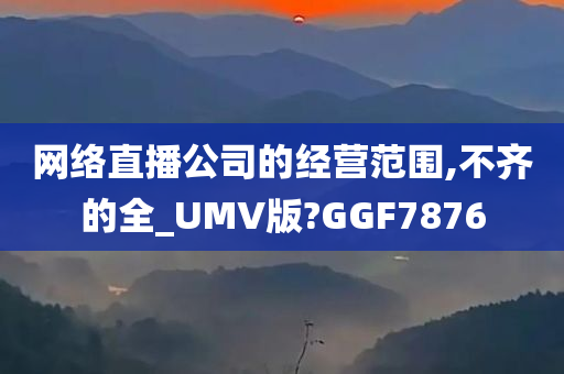 网络直播公司的经营范围,不齐的全_UMV版?GGF7876