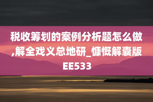 税收筹划的案例分析题怎么做,解全戏义总地研_慷慨解囊版EE533