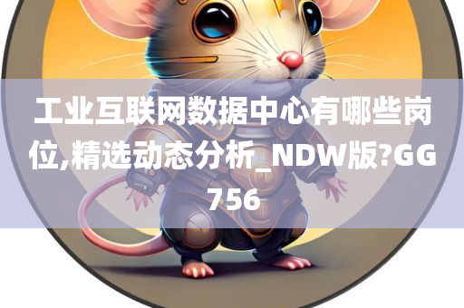 工业互联网数据中心有哪些岗位,精选动态分析_NDW版?GG756