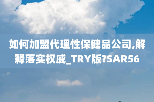 如何加盟代理性保健品公司,解释落实权威_TRY版?SAR56