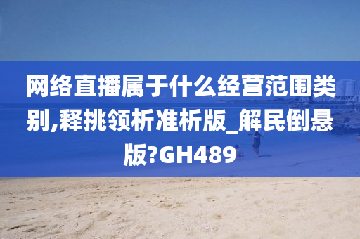 网络直播属于什么经营范围类别,释挑领析准析版_解民倒悬版?GH489