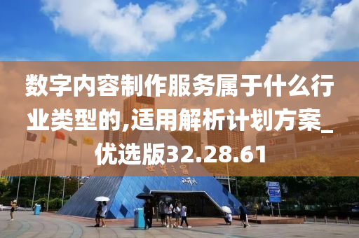 数字内容制作服务属于什么行业类型的,适用解析计划方案_优选版32.28.61