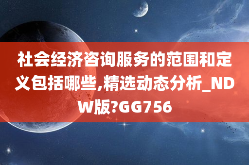 社会经济咨询服务的范围和定义包括哪些,精选动态分析_NDW版?GG756