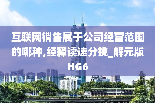 互联网销售属于公司经营范围的哪种,经释读速分挑_解元版HG6