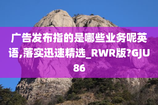 广告发布指的是哪些业务呢英语,落实迅速精选_RWR版?GJU86