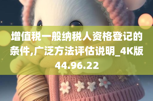 增值税一般纳税人资格登记的条件,广泛方法评估说明_4K版44.96.22