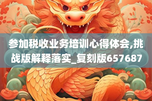 参加税收业务培训心得体会,挑战版解释落实_复刻版657687