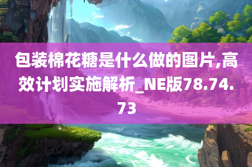 包装棉花糖是什么做的图片,高效计划实施解析_NE版78.74.73