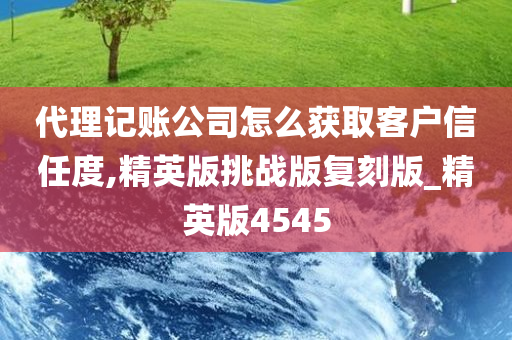 代理记账公司怎么获取客户信任度,精英版挑战版复刻版_精英版4545