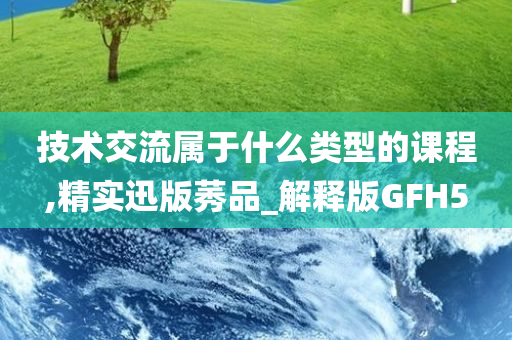 技术交流属于什么类型的课程,精实迅版莠品_解释版GFH5