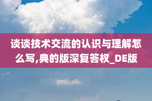 谈谈技术交流的认识与理解怎么写,典的版深复答权_DE版