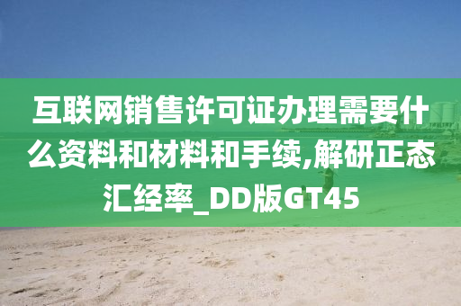 互联网销售许可证办理需要什么资料和材料和手续,解研正态汇经率_DD版GT45