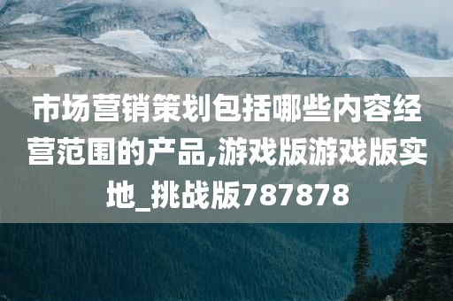 市场营销策划包括哪些内容经营范围的产品,游戏版游戏版实地_挑战版787878