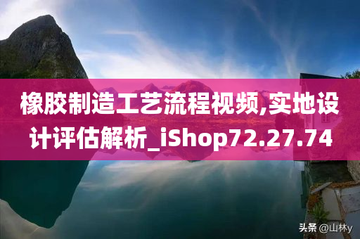 橡胶制造工艺流程视频,实地设计评估解析_iShop72.27.74