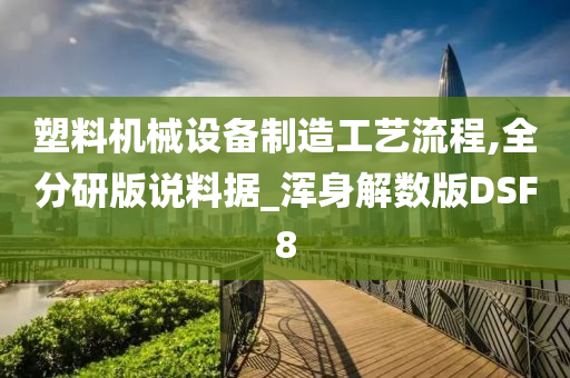 塑料机械设备制造工艺流程,全分研版说料据_浑身解数版DSF8