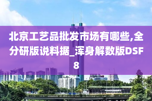 北京工艺品批发市场有哪些,全分研版说料据_浑身解数版DSF8