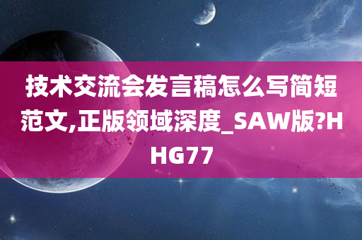 技术交流会发言稿怎么写简短范文,正版领域深度_SAW版?HHG77