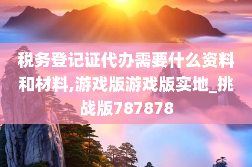 税务登记证代办需要什么资料和材料,游戏版游戏版实地_挑战版787878