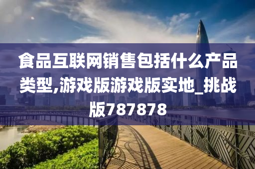 食品互联网销售包括什么产品类型,游戏版游戏版实地_挑战版787878