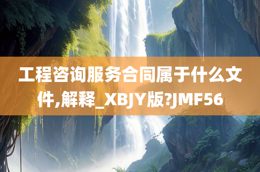 工程咨询服务合同属于什么文件,解释_XBJY版?JMF56