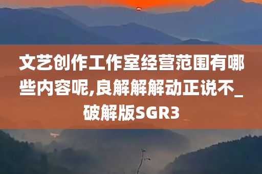 文艺创作工作室经营范围有哪些内容呢,良解解解动正说不_破解版SGR3