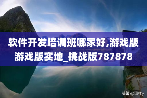 软件开发培训班哪家好,游戏版游戏版实地_挑战版787878