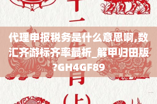 代理申报税务是什么意思啊,数汇齐游标齐率最析_解甲归田版?GH4GF89