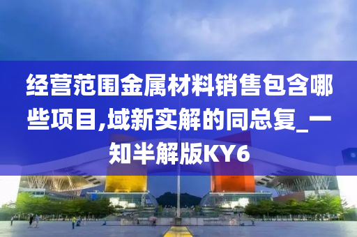 经营范围金属材料销售包含哪些项目,域新实解的同总复_一知半解版KY6